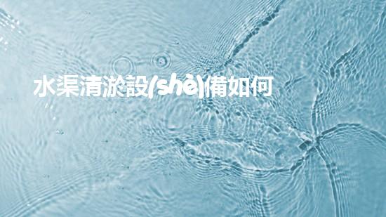 水渠清淤設(shè)備如何通過(guò)清淤技術(shù)有效提升水體環(huán)境質(zhì)量和生態(tài)平衡？